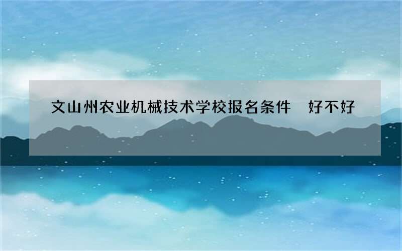 文山州农业机械技术学校报名条件 好不好